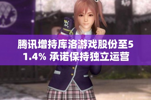 腾讯增持库洛游戏股份至51.4% 承诺保持独立运营