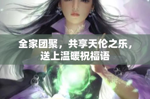 全家团聚，共享天伦之乐，送上温暖祝福语