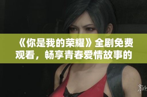 《你是我的荣耀》全剧免费观看，畅享青春爱情故事的魅力与感动