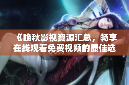 《晚秋影视资源汇总，畅享在线观看免费视频的最佳选择》