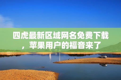 四虎最新区域网名免费下载，苹果用户的福音来了