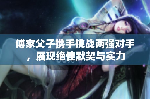 傅家父子携手挑战两强对手，展现绝佳默契与实力