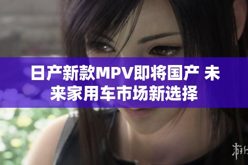 日产新款MPV即将国产 未来家用车市场新选择