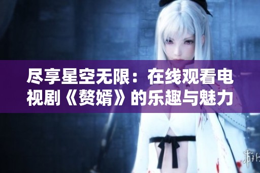 尽享星空无限：在线观看电视剧《赘婿》的乐趣与魅力