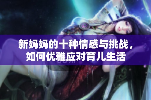 新妈妈的十种情感与挑战，如何优雅应对育儿生活