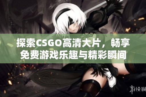 探索CSGO高清大片，畅享免费游戏乐趣与精彩瞬间