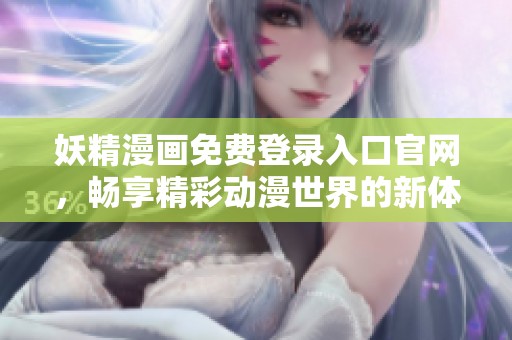 妖精漫画免费登录入口官网，畅享精彩动漫世界的新体验