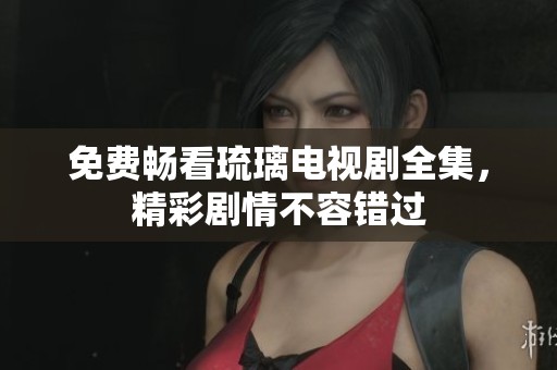 免费畅看琉璃电视剧全集，精彩剧情不容错过