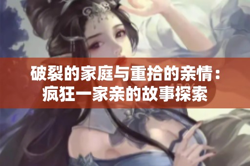 破裂的家庭与重拾的亲情：疯狂一家亲的故事探索