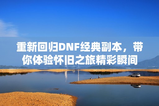 重新回归DNF经典副本，带你体验怀旧之旅精彩瞬间