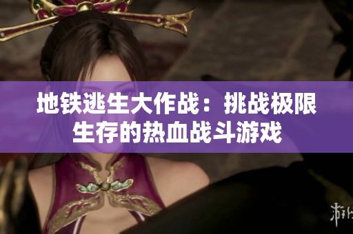 地铁逃生大作战：挑战极限生存的热血战斗游戏