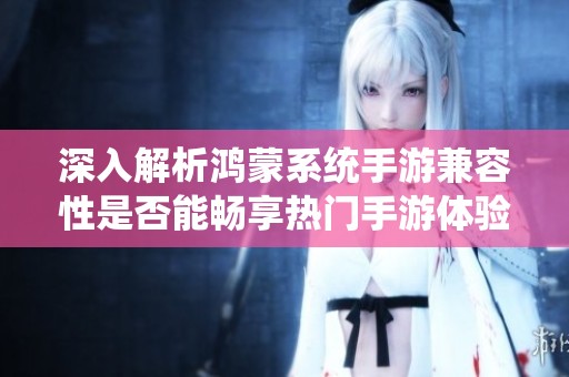 深入解析鸿蒙系统手游兼容性是否能畅享热门手游体验