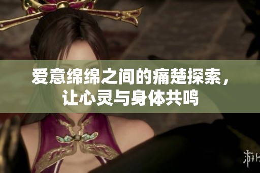 爱意绵绵之间的痛楚探索，让心灵与身体共鸣