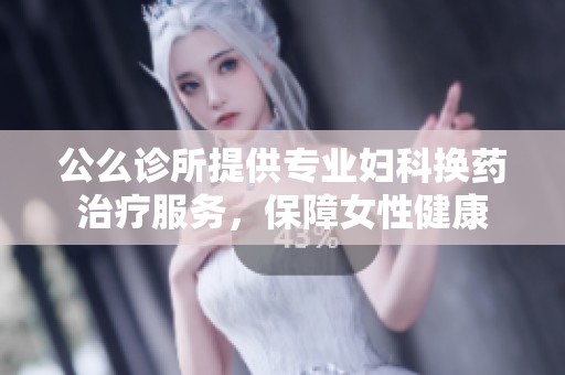 公么诊所提供专业妇科换药治疗服务，保障女性健康