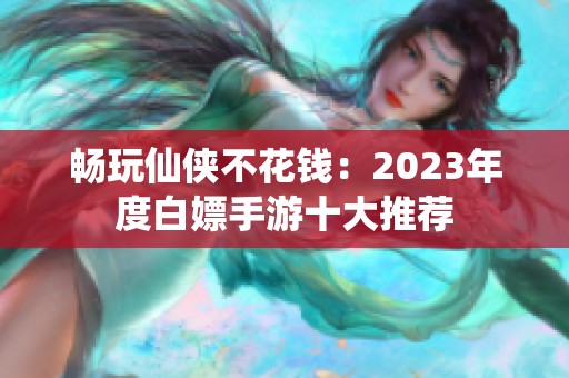 畅玩仙侠不花钱：2023年度白嫖手游十大推荐