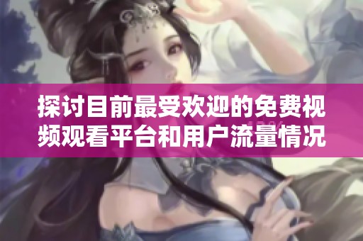 探讨目前最受欢迎的免费视频观看平台和用户流量情况