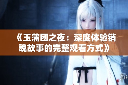 《玉蒲团之夜：深度体验销魂故事的完整观看方式》