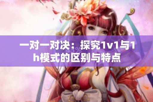 一对一对决：探究1v1与1h模式的区别与特点