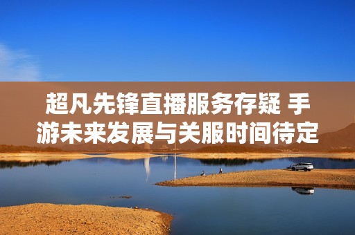 超凡先锋直播服务存疑 手游未来发展与关服时间待定