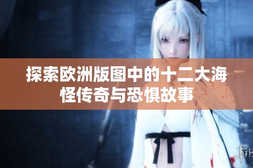 探索欧洲版图中的十二大海怪传奇与恐惧故事