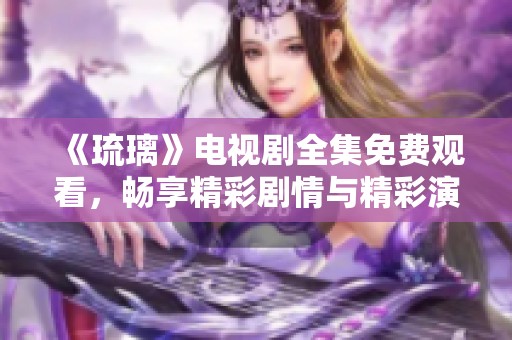 《琉璃》电视剧全集免费观看，畅享精彩剧情与精彩演技