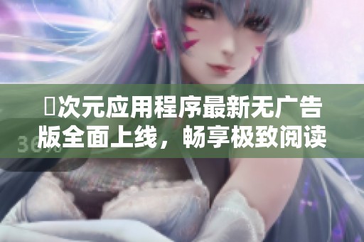囧次元应用程序最新无广告版全面上线，畅享极致阅读体验