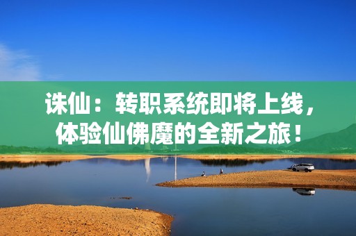 诛仙：转职系统即将上线，体验仙佛魔的全新之旅！