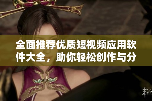 全面推荐优质短视频应用软件大全，助你轻松创作与分享
