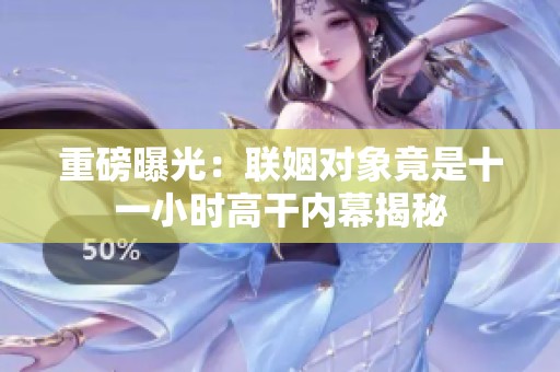 重磅曝光：联姻对象竟是十一小时高干内幕揭秘
