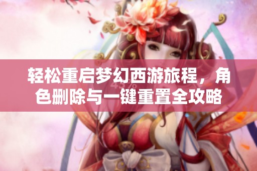 轻松重启梦幻西游旅程，角色删除与一键重置全攻略