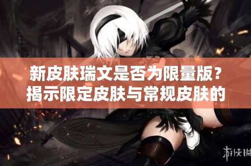 新皮肤瑞文是否为限量版？揭示限定皮肤与常规皮肤的差别