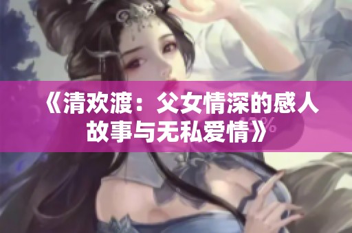 《清欢渡：父女情深的感人故事与无私爱情》