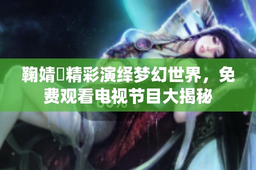 鞠婧祎精彩演绎梦幻世界，免费观看电视节目大揭秘