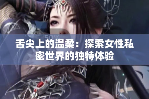 舌尖上的温柔：探索女性私密世界的独特体验