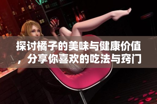 探讨橘子的美味与健康价值，分享你喜欢的吃法与窍门