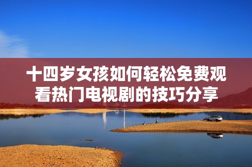 十四岁女孩如何轻松免费观看热门电视剧的技巧分享