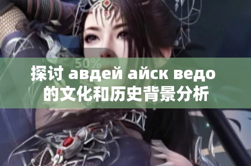 探讨 авдей айск ведо 的文化和历史背景分析