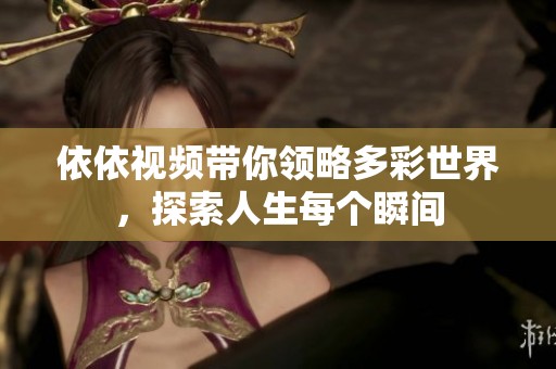 依依视频带你领略多彩世界，探索人生每个瞬间