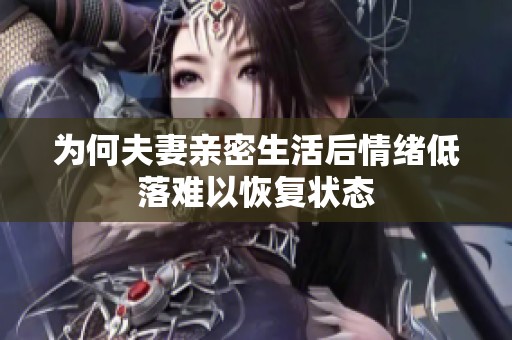为何夫妻亲密生活后情绪低落难以恢复状态