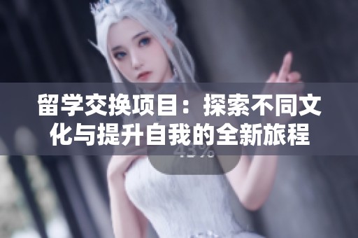 留学交换项目：探索不同文化与提升自我的全新旅程