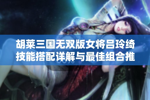 胡莱三国无双版女将吕玲绮技能搭配详解与最佳组合推荐
