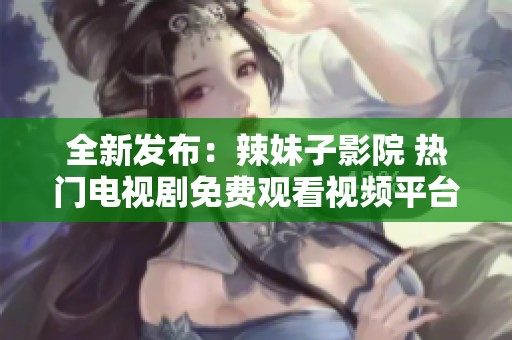 全新发布：辣妹子影院 热门电视剧免费观看视频平台攻略
