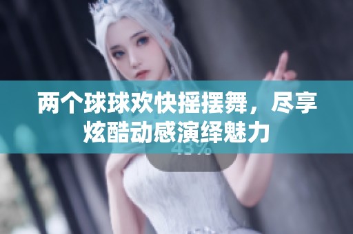 两个球球欢快摇摆舞，尽享炫酷动感演绎魅力