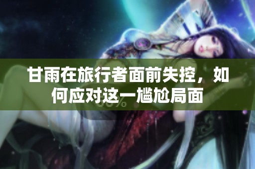 甘雨在旅行者面前失控，如何应对这一尴尬局面