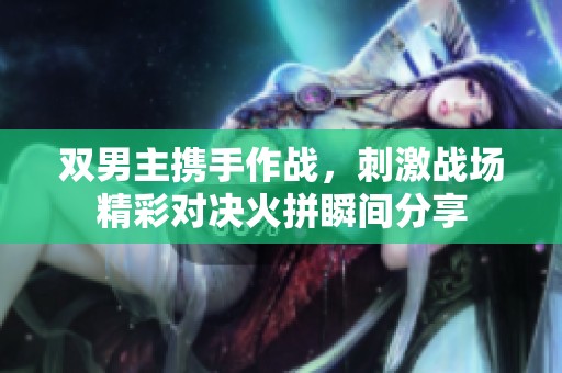 双男主携手作战，刺激战场精彩对决火拼瞬间分享