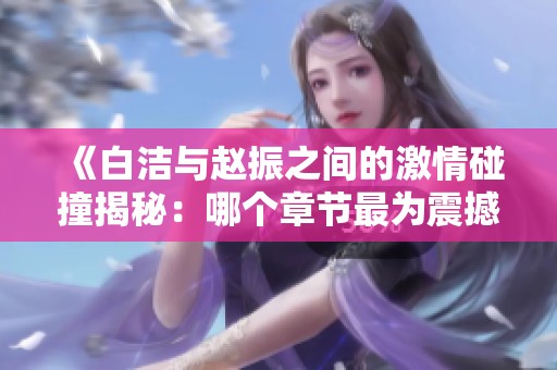 《白洁与赵振之间的激情碰撞揭秘：哪个章节最为震撼》