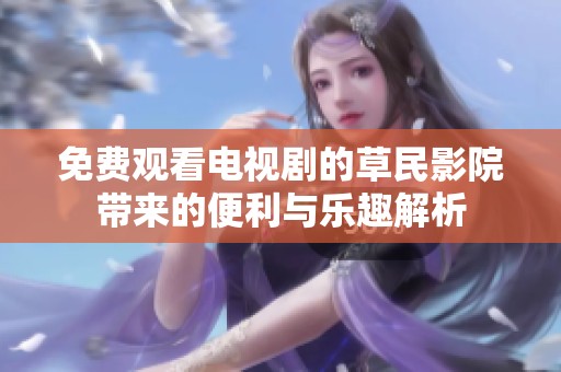 免费观看电视剧的草民影院带来的便利与乐趣解析