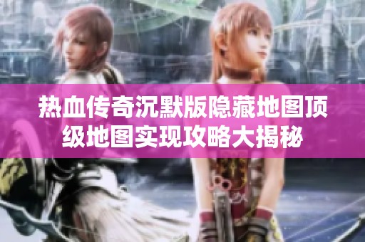 热血传奇沉默版隐藏地图顶级地图实现攻略大揭秘