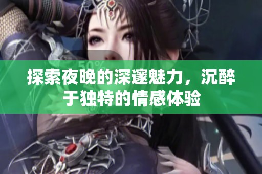 探索夜晚的深邃魅力，沉醉于独特的情感体验