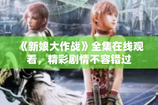 《新娘大作战》全集在线观看，精彩剧情不容错过